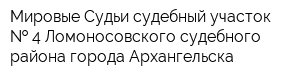 Мировые Судьи судебный участок   4 Ломоносовского судебного района города Архангельска