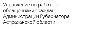 Управление по работе с обращениями граждан Администрации Губернатора Астраханской области