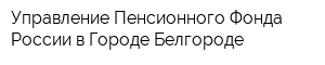 Управление Пенсионного Фонда России в Городе Белгороде