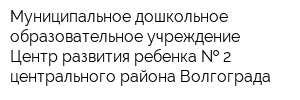 Муниципальное дошкольное образовательное учреждение Центр развития ребенка   2 центрального района Волгограда