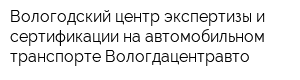 Вологодский центр экспертизы и сертификации на автомобильном транспорте Вологдацентравто