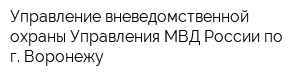 Управление вневедомственной охраны Управления МВД России по г Воронежу