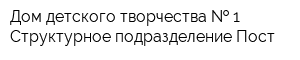 Дом детского творчества   1 Структурное подразделение Пост