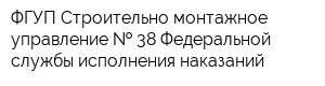 ФГУП Строительно-монтажное управление   38 Федеральной службы исполнения наказаний