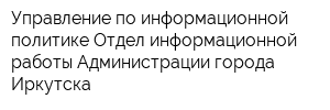 Управление по информационной политике Отдел информационной работы Администрации города Иркутска