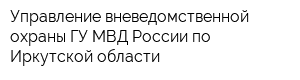 Управление вневедомственной охраны ГУ МВД России по Иркутской области