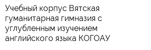 Учебный корпус Вятская гуманитарная гимназия с углубленным изучением английского языка КОГОАУ