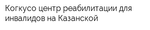 Когкусо центр реабилитации для инвалидов на Казанской