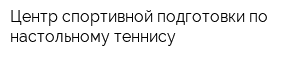 Центр спортивной подготовки по настольному теннису