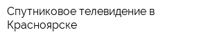 Спутниковое телевидение в Красноярске