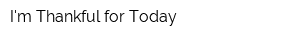 Im Thankful for Today