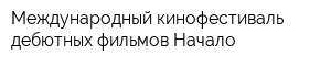 Международный кинофестиваль дебютных фильмов Начало