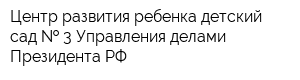 Центр развития ребенка-детский сад   3 Управления делами Президента РФ