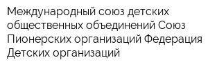 Международный союз детских общественных объединений Союз Пионерских организаций Федерация Детских организаций