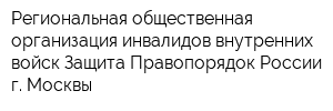 Региональная общественная организация инвалидов внутренних войск Защита-Правопорядок России г Москвы