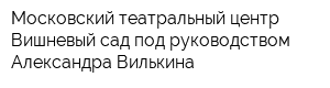 Московский театральный центр Вишневый сад под руководством Александра Вилькина