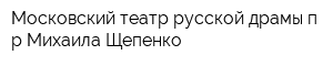 Московский театр русской драмы п р Михаила Щепенко