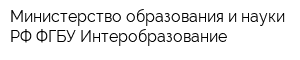 Министерство образования и науки РФ ФГБУ Интеробразование