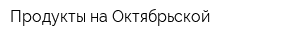 Продукты на Октябрьской