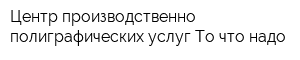 Центр производственно-полиграфических услуг То что надо