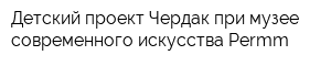 Детский проект Чердак при музее современного искусства Permm