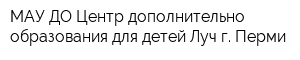 МАУ ДО Центр дополнительно образования для детей Луч г Перми