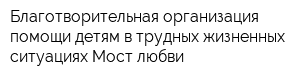 Благотворительная организация помощи детям в трудных жизненных ситуациях Мост любви