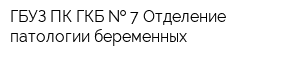 ГБУЗ ПК ГКБ   7 Отделение патологии беременных