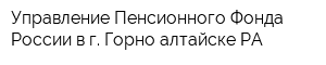 Управление Пенсионного Фонда России в г Горно-алтайске РА