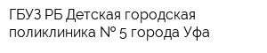 ГБУЗ РБ Детская городская поликлиника   5 города Уфа