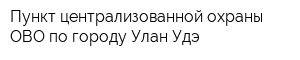 Пункт централизованной охраны ОВО по городу Улан-Удэ