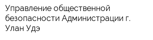 Управление общественной безопасности Администрации г Улан-Удэ