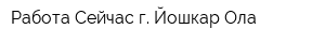 Работа Сейчас г Йошкар-Ола