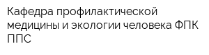 Кафедра профилактической медицины и экологии человека ФПК ППС