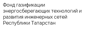 Фонд газификации энергосберегающих технологий и развития инженерных сетей Республики Татарстан