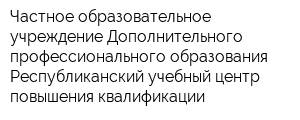 Частное образовательное учреждение Дополнительного профессионального образования Республиканский учебный центр повышения квалификации