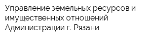 Управление земельных ресурсов и имущественных отношений Администрации г Рязани