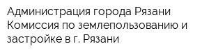 Администрация города Рязани Комиссия по землепользованию и застройке в г Рязани