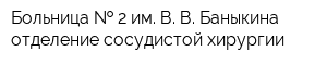 Больница   2 им В В Баныкина отделение сосудистой хирургии