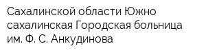 Сахалинской области Южно-сахалинская Городская больница им Ф С Анкудинова