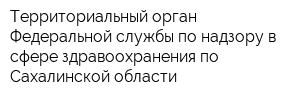 Территориальный орган Федеральной службы по надзору в сфере здравоохранения по Сахалинской области