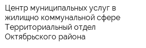 Центр муниципальных услуг в жилищно-коммунальной сфере Территориальный отдел Октябрьского района