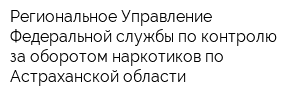 Региональное Управление Федеральной службы по контролю за оборотом наркотиков по Астраханской области