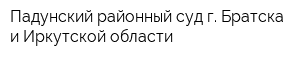 Падунский районный суд г Братска и Иркутской области