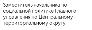 Заместитель начальника по социальной политике Главного управления по Центральному территориальному округу