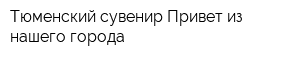 Тюменский сувенир Привет из нашего города