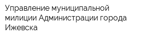 Управление муниципальной милиции Администрации города Ижевска