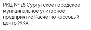 РКЦ   18 Сургутское городское муниципальное унитарное предприятие Расчетно-кассовый центр ЖКХ