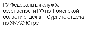 РУ Федеральная служба безопасности РФ по Тюменской области отдел в г Сургуте отдела по ХМАО-Югре