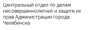 Центральный отдел по делам несовершеннолетних и защите их прав Администрации города Челябинска